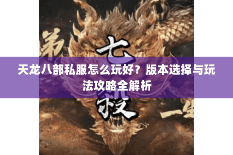 天龙八部私服怎么玩好？版本选择与玩法攻略全解析
