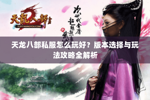 天龙八部私服怎么玩好？版本选择与玩法攻略全解析