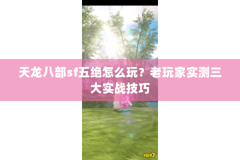 天龙八部sf五绝怎么玩？老玩家实测三大实战技巧