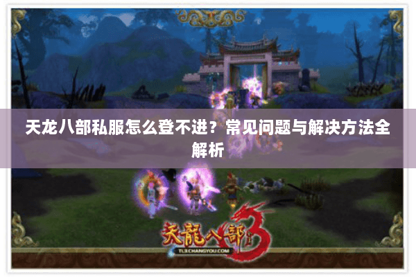 天龙八部私服怎么登不进？常见问题与解决方法全解析