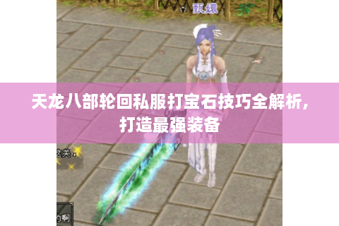 天龙八部轮回私服打宝石技巧全解析,打造最强装备