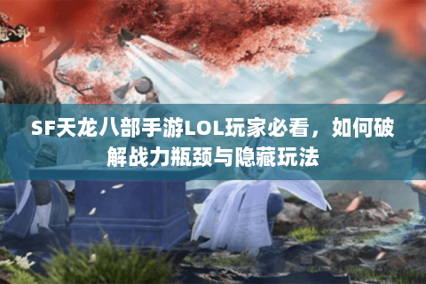 SF天龙八部手游LOL玩家必看，如何破解战力瓶颈与隐藏玩法
