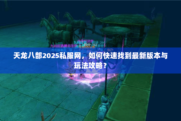 天龙八部2025私服网，如何快速找到最新版本与玩法攻略？