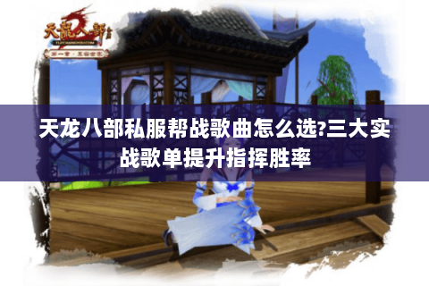 天龙八部私服帮战歌曲怎么选?三大实战歌单提升指挥胜率