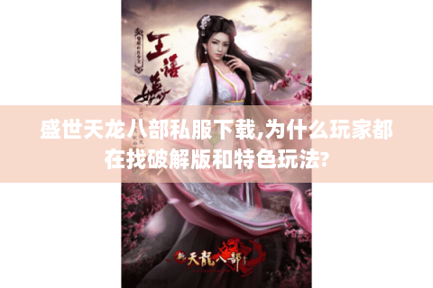 盛世天龙八部私服下载,为什么玩家都在找破解版和特色玩法?