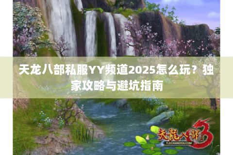 天龙八部私服YY频道2025怎么玩？独家攻略与避坑指南