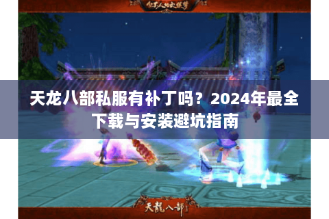 天龙八部私服有补丁吗？2024年最全下载与安装避坑指南