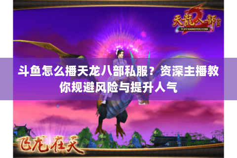 斗鱼怎么播天龙八部私服？资深主播教你规避风险与提升人气