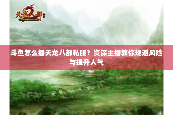 斗鱼怎么播天龙八部私服？资深主播教你规避风险与提升人气