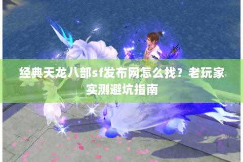 经典天龙八部sf发布网怎么找？老玩家实测避坑指南