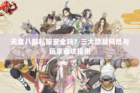 天龙八部私服安全吗？三大隐藏风险与玩家避坑指南