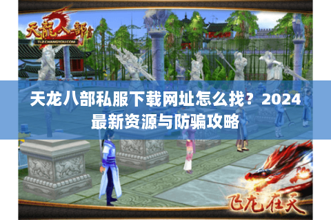 天龙八部私服下载网址怎么找？2024最新资源与防骗攻略