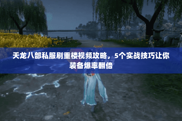 天龙八部私服刷重楼视频攻略，5个实战技巧让你装备爆率翻倍