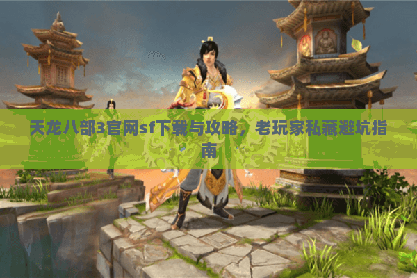 天龙八部3官网sf下载与攻略，老玩家私藏避坑指南