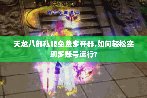 天龙八部私服免费多开器,如何轻松实现多账号运行?