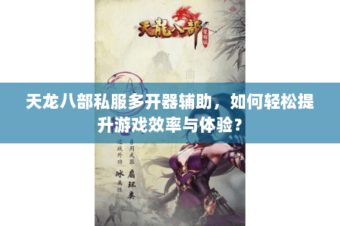 天龙八部私服多开器辅助，如何轻松提升游戏效率与体验？