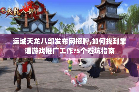 运城天龙八部发布网招聘,如何找到靠谱游戏推广工作?5个避坑指南