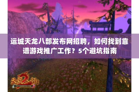 运城天龙八部发布网招聘，如何找到靠谱游戏推广工作？5个避坑指南
