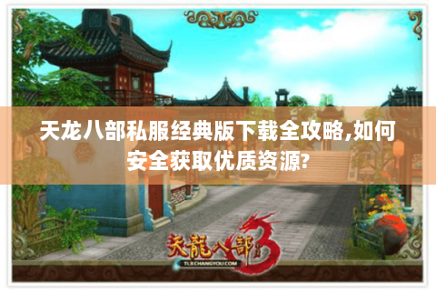 天龙八部私服经典版下载全攻略,如何安全获取优质资源?