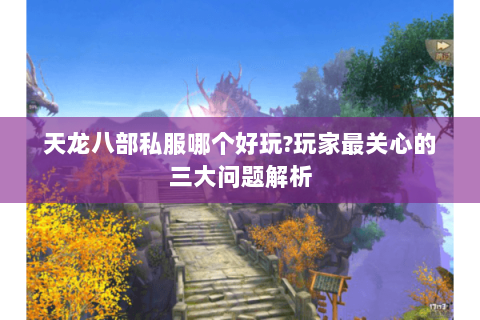 天龙八部私服哪个好玩?玩家最关心的三大问题解析