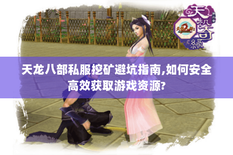 天龙八部私服挖矿避坑指南，如何安全高效获取游戏资源？
