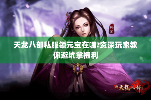 天龙八部私服领元宝在哪?资深玩家教你避坑拿福利