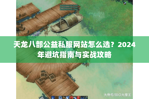 天龙八部公益私服网站怎么选？2024年避坑指南与实战攻略