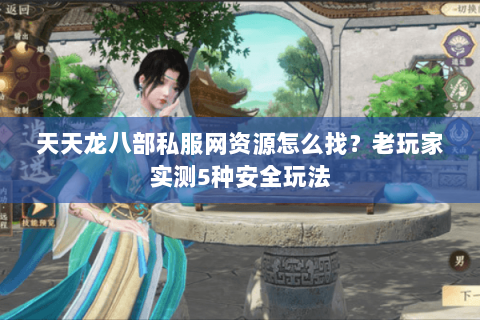 天天龙八部私服网资源怎么找？老玩家实测5种安全玩法