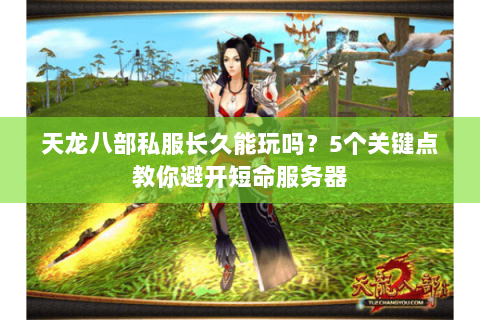 天龙八部私服长久能玩吗？5个关键点教你避开短命服务器