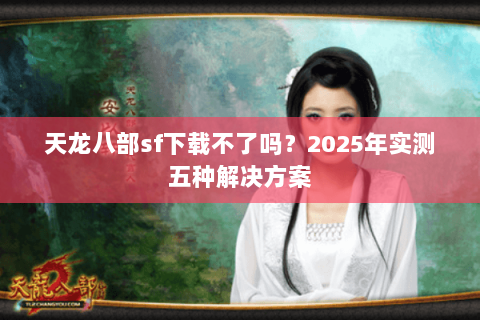 天龙八部sf下载不了吗？2025年实测五种解决方案
