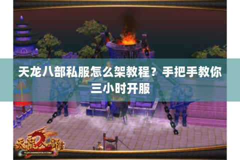 天龙八部私服怎么架教程？手把手教你三小时开服