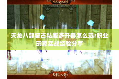 天龙八部复古私服多开器怎么选?职业玩家实战经验分享