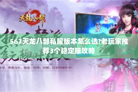 567天龙八部私服版本怎么选?老玩家推荐3个稳定服攻略