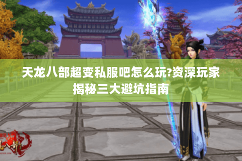 天龙八部超变私服吧怎么玩?资深玩家揭秘三大避坑指南