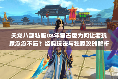 天龙八部私服08年复古版为何让老玩家念念不忘？经典玩法与独家攻略解析
