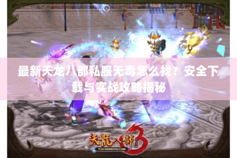 最新天龙八部私服无毒怎么找？安全下载与实战攻略揭秘