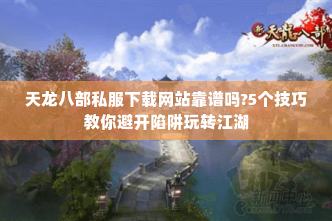 天龙八部私服下载网站靠谱吗?5个技巧教你避开陷阱玩转江湖
