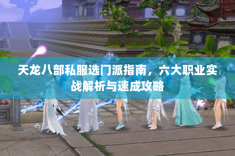 天龙八部私服选门派指南，六大职业实战解析与速成攻略