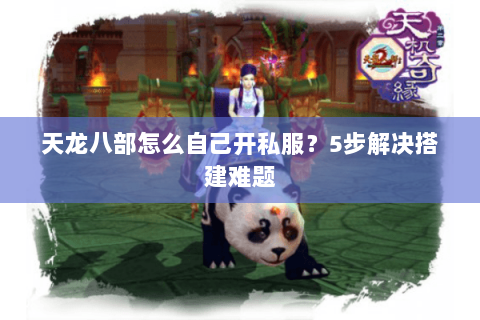 天龙八部怎么自己开私服？5步解决搭建难题