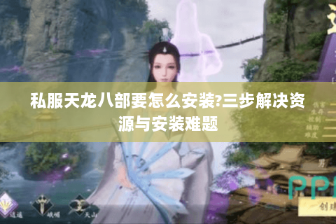 私服天龙八部要怎么安装?三步解决资源与安装难题