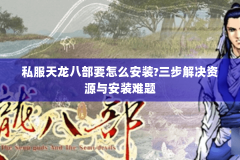 私服天龙八部要怎么安装？三步解决资源与安装难题