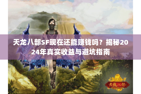天龙八部SF现在还能赚钱吗？揭秘2024年真实收益与避坑指南