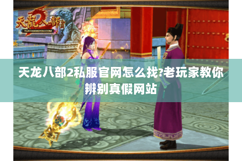 天龙八部2私服官网怎么找?老玩家教你辨别真假网站