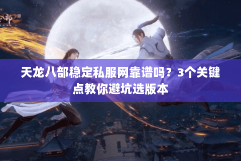 天龙八部稳定私服网靠谱吗？3个关键点教你避坑选版本