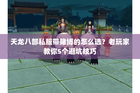 天龙八部私服带赌博的怎么选？老玩家教你5个避坑技巧