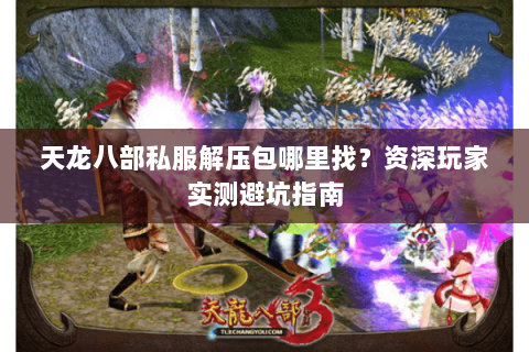 天龙八部私服解压包哪里找？资深玩家实测避坑指南