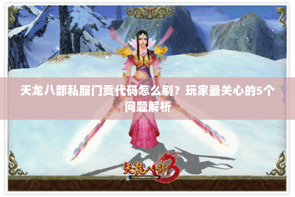 天龙八部私服门贡代码怎么刷？玩家最关心的5个问题解析