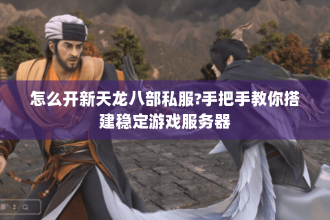 怎么开新天龙八部私服?手把手教你搭建稳定游戏服务器