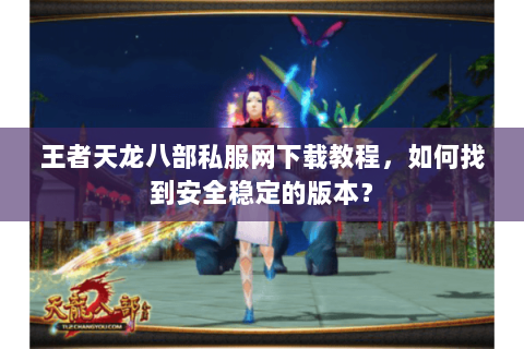 王者天龙八部私服网下载教程，如何找到安全稳定的版本？
