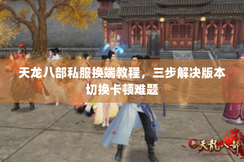 天龙八部私服换端教程，三步解决版本切换卡顿难题